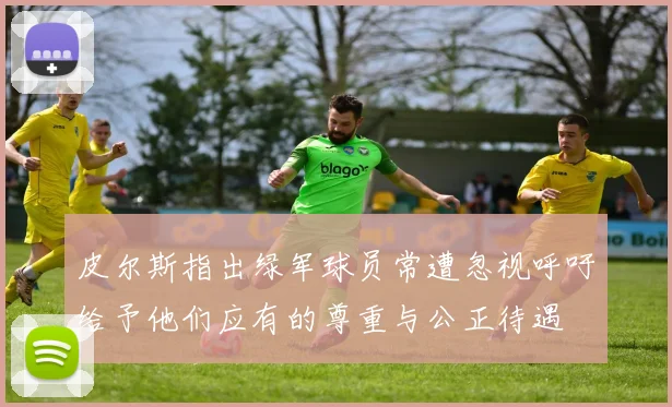 皮尔斯指出绿军球员常遭忽视呼吁给予他们应有的尊重与公正待遇